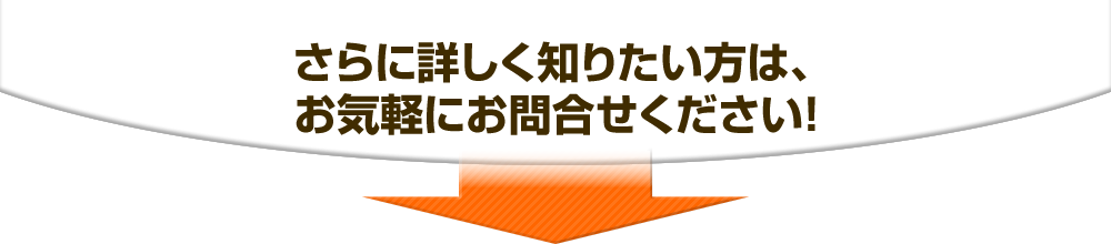 さらに詳しく知りたい方は、お気軽にお問合せください！