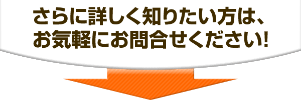 さらに詳しく知りたい方は、お気軽にお問合せください！