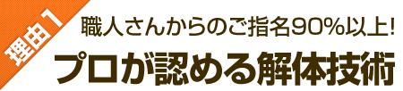 理由1：職人さんからのご指名90％以上！プロが認める解体技術