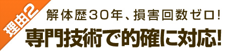 理由2：解体歴30年、損害回数ゼロ！専門技術で的確に対応！