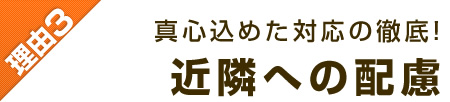 理由3：真心込めた対応の徹底！近隣への配慮