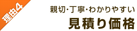 理由4：親切・丁寧・わかりやすい！見積り価格